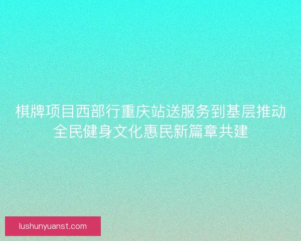 棋牌项目西部行重庆站送服务到基层推动全民健身文化惠民新篇章共建