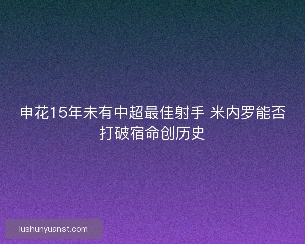 申花15年未有中超最佳射手 米内罗能否打破宿命创历史