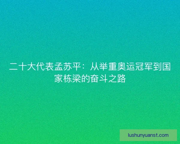 二十大代表孟苏平:从举重奥运冠军到国家栋梁的奋斗之路 二十大代表孟苏平:从举重奥运冠军到国家栋梁的奋斗之路