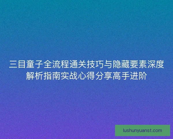 三目童子全流程通关技巧与隐藏要素深度解析指南实战心得分享高手进阶 三目童子全流程通关技巧与隐藏要素深度解析指南实战心得分享高手进阶