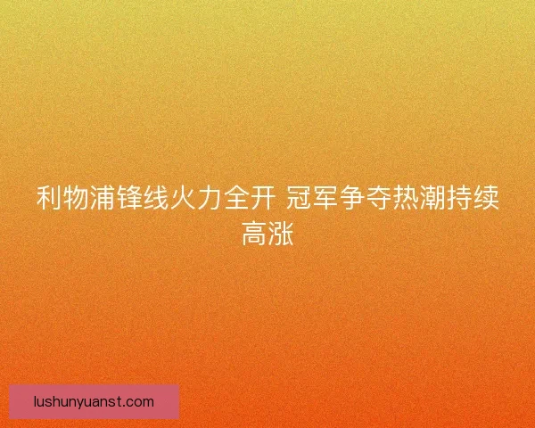 利物浦锋线火力全开 冠军争夺热潮持续高涨