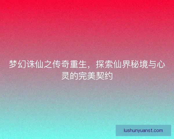 梦幻诛仙之传奇重生,探索仙界秘境与心灵的完美契约 梦幻诛仙之传奇重生,探索仙界秘境与心灵的完美契约