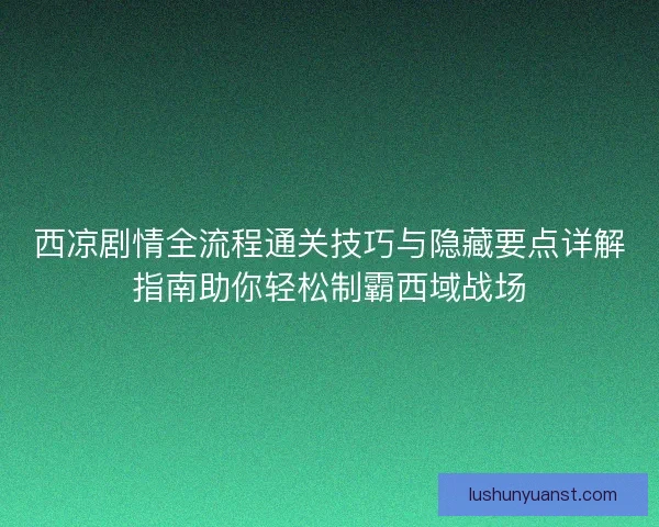 西凉剧情全流程通关技巧与隐藏要点详解指南助你轻松制霸西域战场