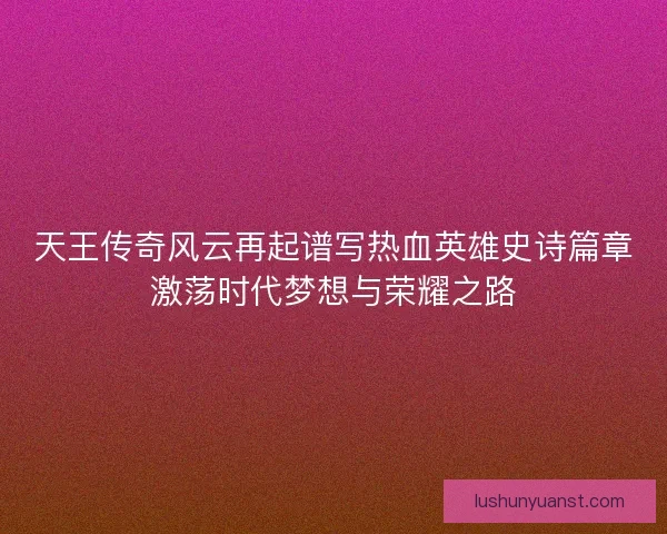 天王传奇风云再起谱写热血英雄史诗篇章激荡时代梦想与荣耀之路