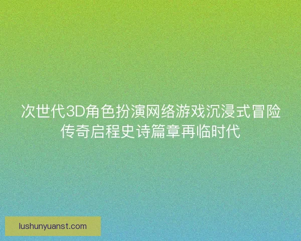 次世代3D角色扮演网络游戏沉浸式冒险传奇启程史诗篇章再临时代 次世代3D角色扮演网络游戏沉浸式冒险传奇启程史诗篇章再临时代