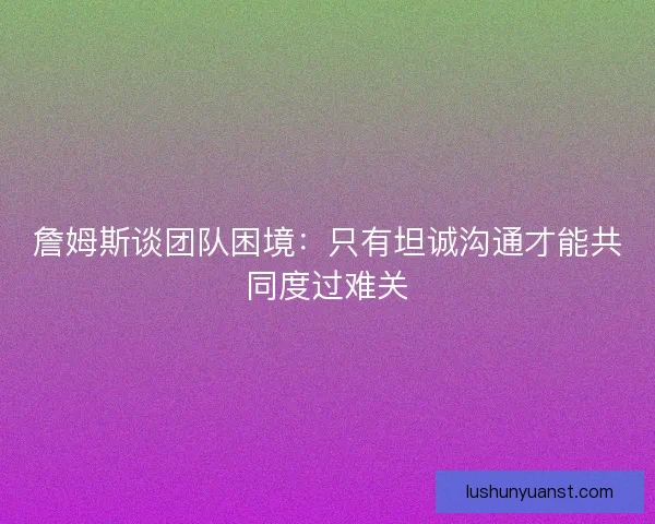 詹姆斯谈团队困境：只有坦诚沟通才能共同度过难关