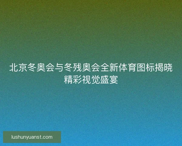 北京冬奥会与冬残奥会全新体育图标揭晓精彩视觉盛宴